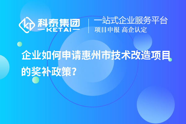 企業(yè)如何申請惠州市技術改造項目的獎補政策？