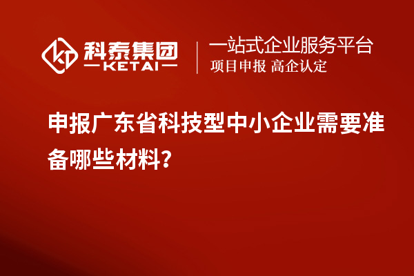 申報廣東省科技型中小企業(yè)需要準備哪些材料？