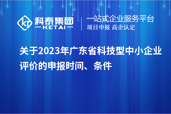 關(guān)于2023年廣東省科技型中小企業(yè)評(píng)價(jià)的申報(bào)時(shí)間、條件