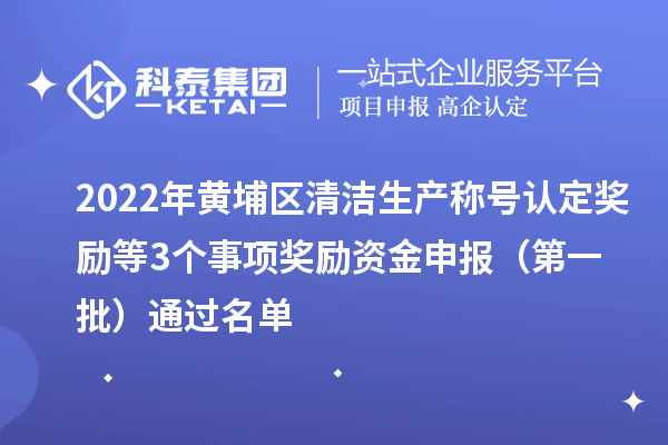 2022年黃埔區(qū)清潔生產稱號認定獎勵等3個事項獎勵資金申報 (第一批)通過名單