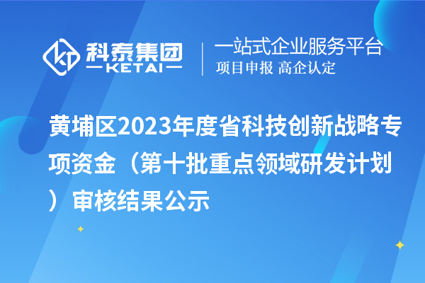 黃埔區(qū)2023年度省科技創(chuàng)新戰(zhàn)略專項(xiàng)資金（第十批重點(diǎn)領(lǐng)域研發(fā)計(jì)劃）審核結(jié)果公示