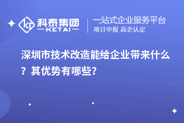 深圳市技術(shù)改造能給企業(yè)帶來什么？其優(yōu)勢有哪些？
