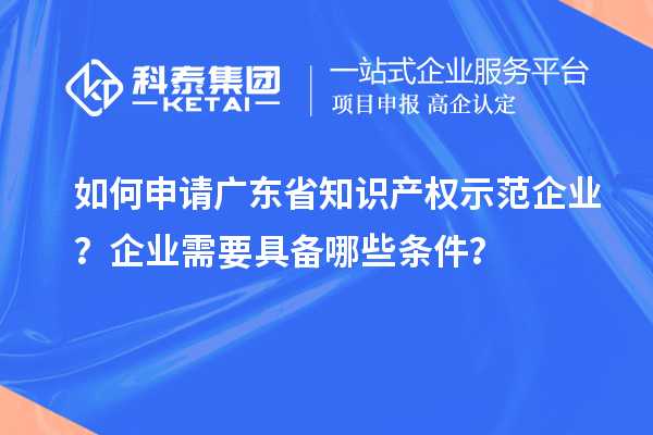 如何申請廣東省知識產權示范企業(yè)？企業(yè)需要具備哪些條件？