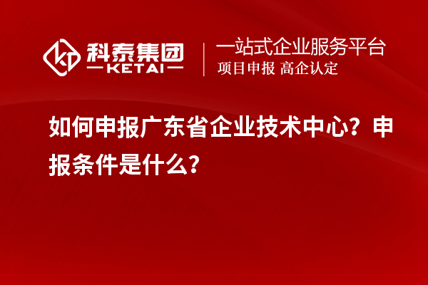 如何申報(bào)廣東省企業(yè)技術(shù)中心？申報(bào)條件是什么？