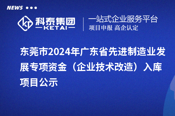 東莞市2024年廣東省先進(jìn)制造業(yè)發(fā)展專項(xiàng)資金（企業(yè)技術(shù)改造）入庫(kù)項(xiàng)目公示
