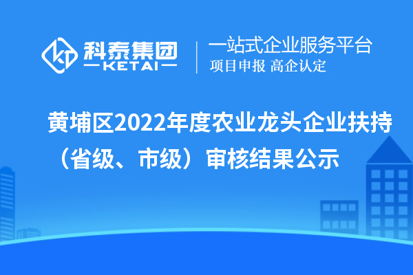 黃埔區(qū)2022年度農(nóng)業(yè)龍頭企業(yè)扶持（省級(jí)、市級(jí)）審核結(jié)果公示