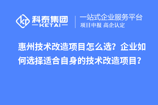 惠州技術(shù)改造項(xiàng)目怎么選？企業(yè)如何選擇適合自身的技術(shù)改造項(xiàng)目？