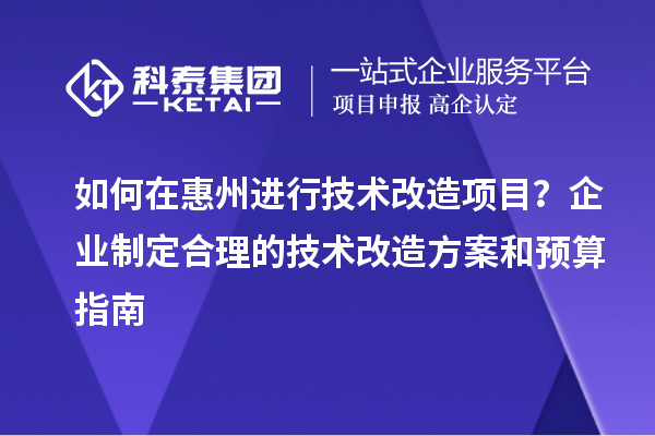如何在惠州進行技術(shù)改造項目？企業(yè)制定合理的技術(shù)改造方案和預算指南