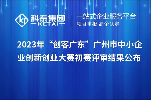 2023年“創(chuàng)客廣東”廣州市中小企業(yè)創(chuàng)新創(chuàng)業(yè)大賽初賽評審結果公布