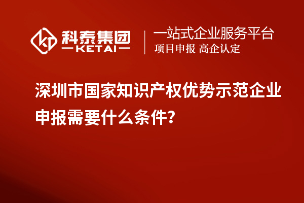 深圳市國家知識產權優(yōu)勢示范企業(yè)申報需要什么條件？