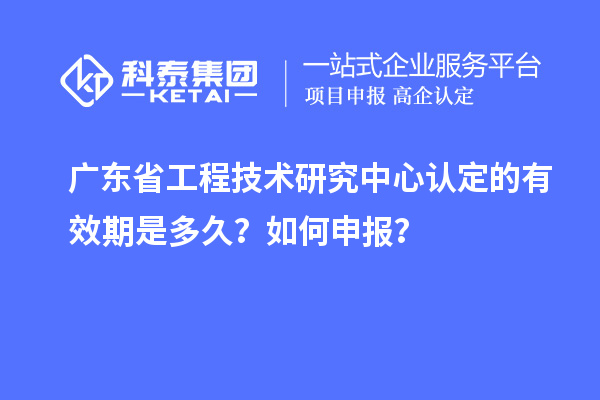廣東<a href=http://www.cfu6.com/fuwu/gongchengzhongxin.html target=_blank class=infotextkey>省工程技術(shù)研究中心認(rèn)定</a>的有效期是多久？如何申報(bào)？