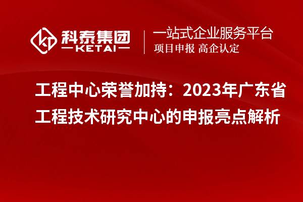 工程中心榮譽(yù)加持:2023年廣東省工程技術(shù)研究中心的申報(bào)亮點(diǎn)解析