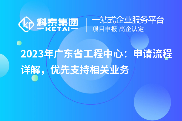2023年廣東省工程中心：申請(qǐng)流程詳解，優(yōu)先支持相關(guān)業(yè)務(wù)