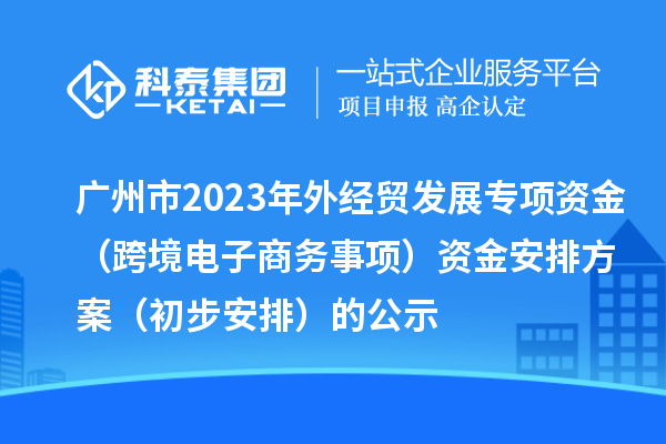 廣州市2023年外經(jīng)貿(mào)發(fā)展專項資金（跨境電子商務(wù)事項）資金安排方案（初步安排）的公示