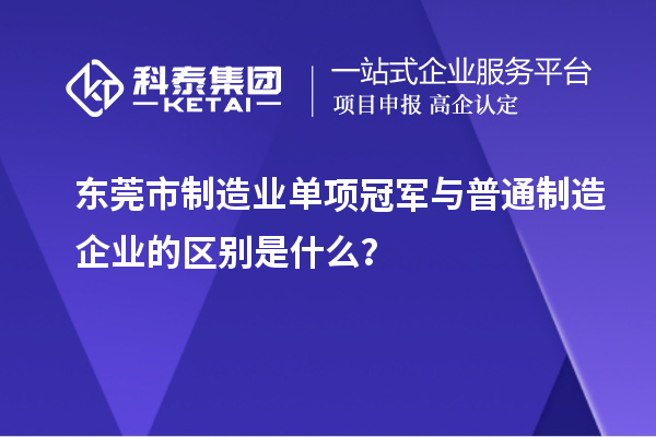 東莞市制造業(yè)單項冠軍與普通制造企業(yè)的區(qū)別是什么？