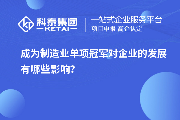 成為制造業(yè)單項冠軍對企業(yè)的發(fā)展有哪些影響？