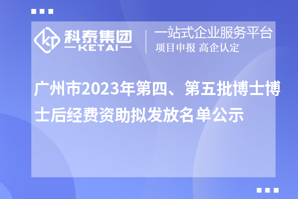 廣州市2023年第四、第五批博士博士后經(jīng)費資助擬發(fā)放名單公示