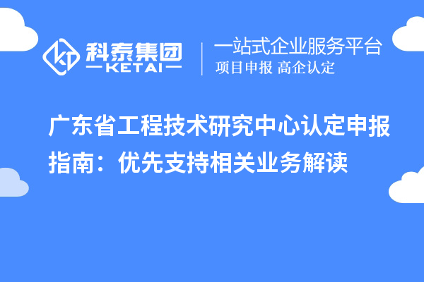 廣東<a href=http://www.cfu6.com/fuwu/gongchengzhongxin.html target=_blank class=infotextkey>省工程技術(shù)研究中心認(rèn)定</a>申報(bào)指南：優(yōu)先支持相關(guān)業(yè)務(wù)解讀