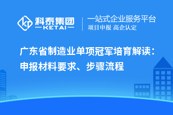廣東省制造業(yè)單項冠軍培育解讀：申報材料要求、步驟流程