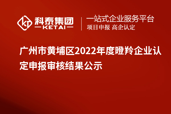 廣州市黃埔區(qū)2022年度<a href=http://www.cfu6.com/fuwu/dengling.html target=_blank class=infotextkey>瞪羚企業(yè)認定</a>申報審核結(jié)果公示