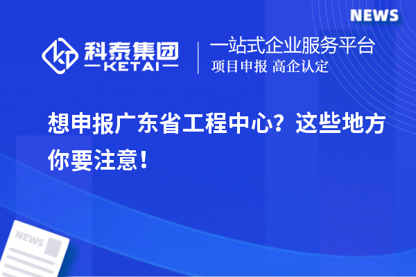 想申報(bào)廣東省工程中心？這些地方你要注意！