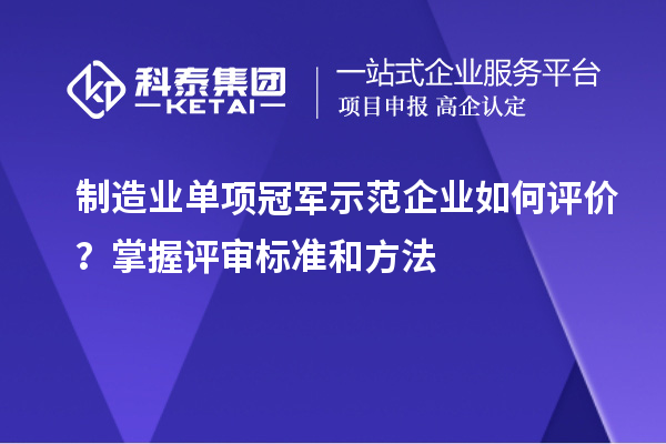 制造業(yè)單項冠軍示范企業(yè)如何評價？掌握評審標(biāo)準(zhǔn)和方法