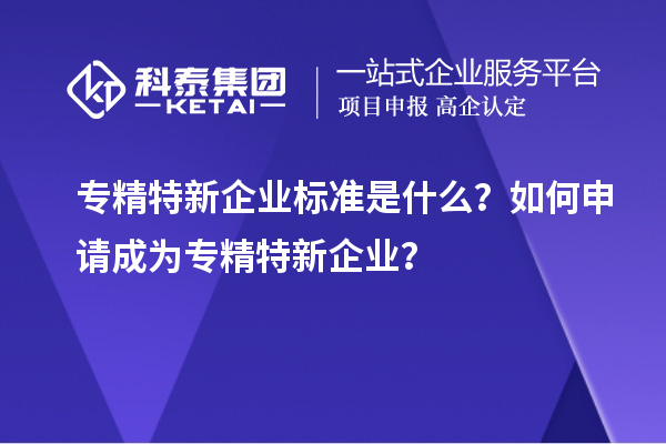專精特新企業(yè)標準是什么？如何申請成為專精特新企業(yè)？