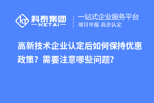 高新技術(shù)企業(yè)認(rèn)定后如何保持優(yōu)惠政策？需要注意哪些問題？