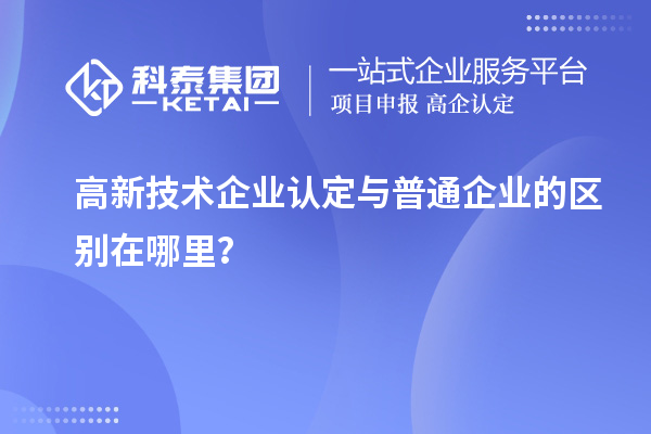 高新技術(shù)企業(yè)認(rèn)定與普通企業(yè)的區(qū)別在哪里？