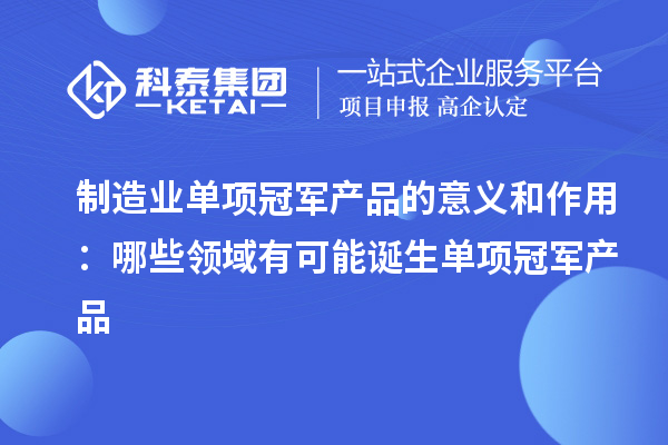 制造業(yè)單項冠軍產品的意義和作用：哪些領域有可能誕生單項冠軍產品