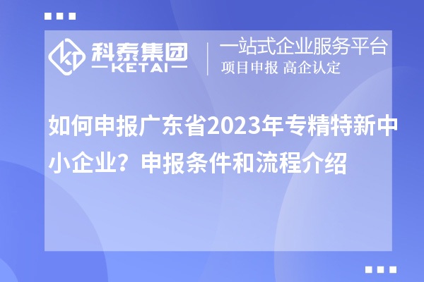 如何申報(bào)廣東省2023年專精特新中小企業(yè)？申報(bào)條件和流程介紹