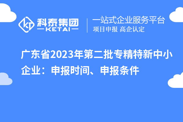廣東省2023年第二批專精特新中小企業(yè)：申報(bào)時(shí)間、申報(bào)條件