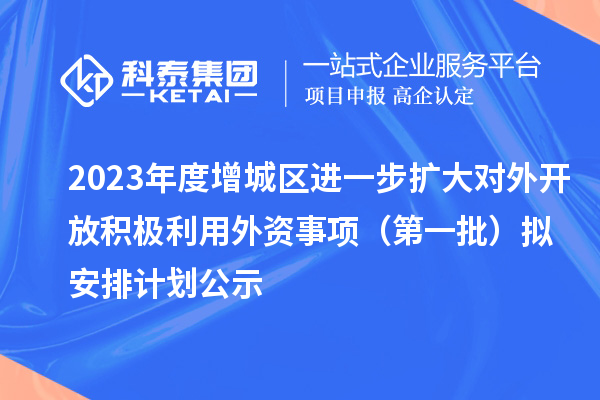 2023年度增城區(qū)進(jìn)一步擴(kuò)大對(duì)外開放積極利用外資事項(xiàng)（第一批）擬安排計(jì)劃公示