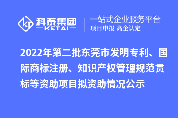 2022年第二批東莞市發(fā)明專利、國際商標(biāo)注冊、知識(shí)產(chǎn)權(quán)管理規(guī)范貫標(biāo)等資助項(xiàng)目擬資助情況公示