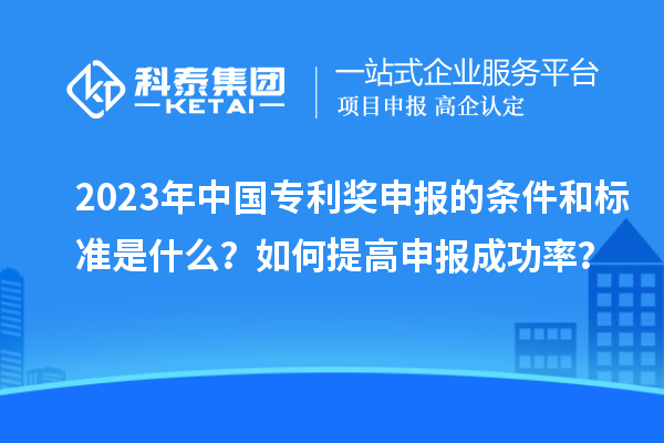 2023年中國專利獎(jiǎng)申報(bào)的條件和標(biāo)準(zhǔn)是什么？如何提高申報(bào)成功率？