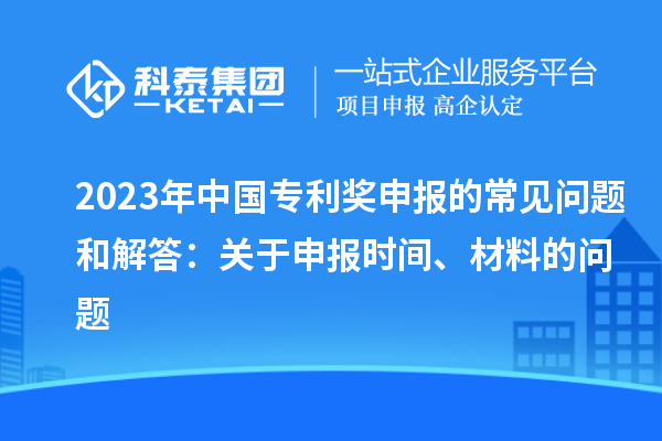 2023年中國專利獎(jiǎng)申報(bào)的常見問題和解答：關(guān)于申報(bào)時(shí)間、材料的問題