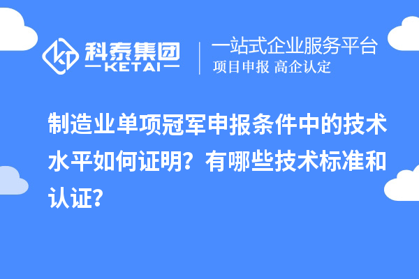 制造業(yè)單項冠軍申報條件中的技術水平如何證明？有哪些技術標準和認證？
