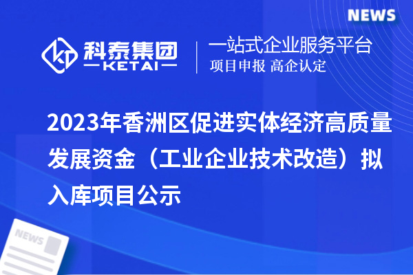 2023年香洲區(qū)促進實體經濟高質量發(fā)展資金（工業(yè)企業(yè)技術改造）擬入庫項目公示