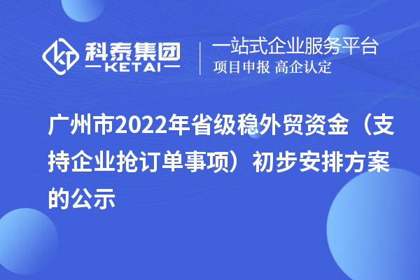 廣州市2022年省級(jí)穩(wěn)外貿(mào)資金(支持企業(yè)搶訂單事項(xiàng))初步安排方案的公示