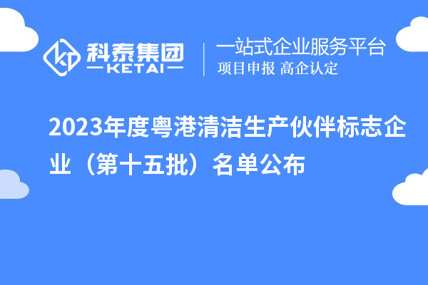 2023年度粵港清潔生產(chǎn)伙伴標(biāo)志企業(yè)(第十五批)名單公布