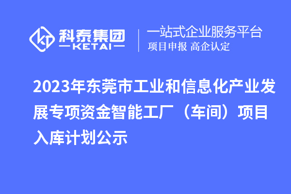 2023年東莞市工業(yè)和信息化產業(yè)發(fā)展專項資金智能工廠（車間）項目入庫計劃公示