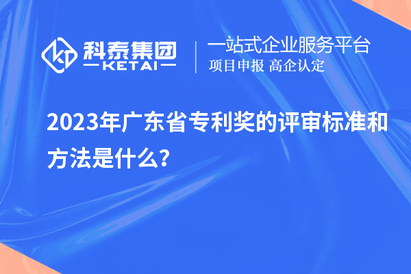 2023年廣東省專利獎的評審標(biāo)準(zhǔn)和方法是什么？
