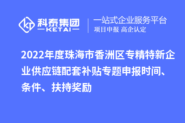 2022年度珠海市香洲區(qū)專精特新企業(yè)供應(yīng)鏈配套補(bǔ)貼專題申報(bào)時間、條件、扶持獎勵
