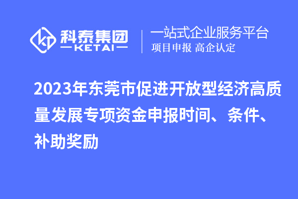 2023年東莞市促進開放型經(jīng)濟高質(zhì)量發(fā)展專項資金申報時間、條件、補助獎勵