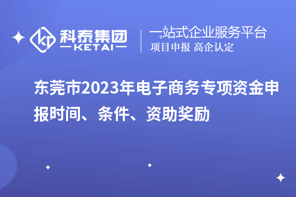 東莞市2023年電子商務(wù)專項(xiàng)資金申報(bào)時(shí)間、條件、資助獎(jiǎng)勵(lì)