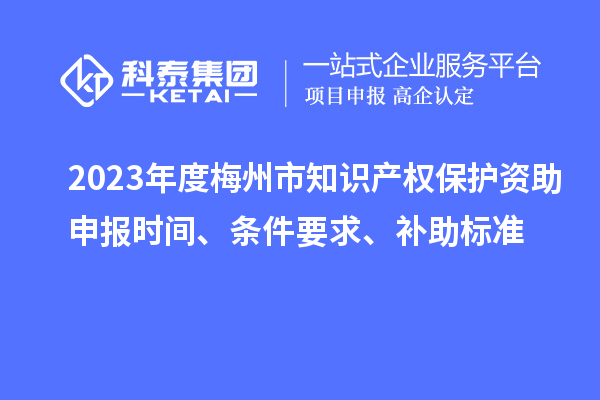 2023年度梅州市知識產(chǎn)權(quán)保護(hù)資助申報時間、條件要求、補助標(biāo)準(zhǔn)
