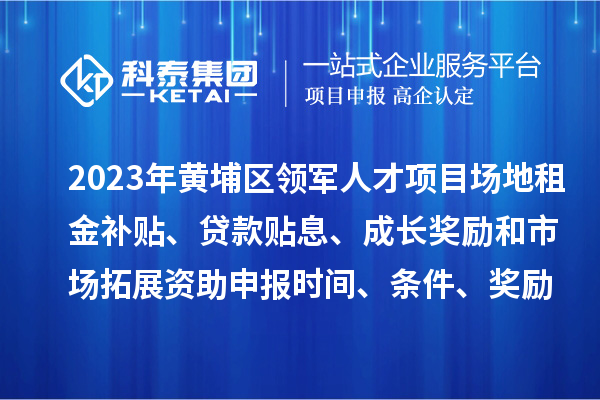 2023年黃埔區(qū)領軍人才項目場地租金補貼、貸款貼息、成長獎勵和市場拓展資助申報時間、條件、獎勵