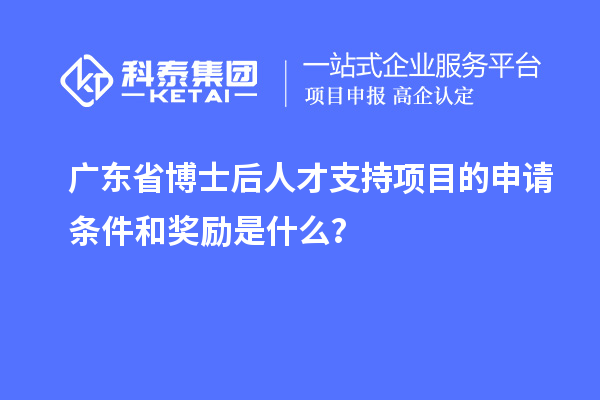 廣東省博士后人才支持項(xiàng)目的申請(qǐng)條件和獎(jiǎng)勵(lì)是什么？