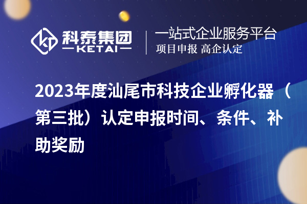 2023年度汕尾市科技企業(yè)孵化器（第三批）認(rèn)定申報時間、條件、補(bǔ)助獎勵