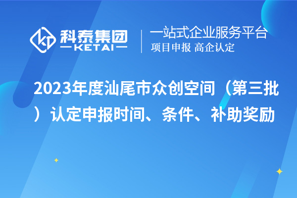 2023年度汕尾市眾創(chuàng)空間（第三批）認(rèn)定申報(bào)時(shí)間、條件、補(bǔ)助獎(jiǎng)勵(lì)